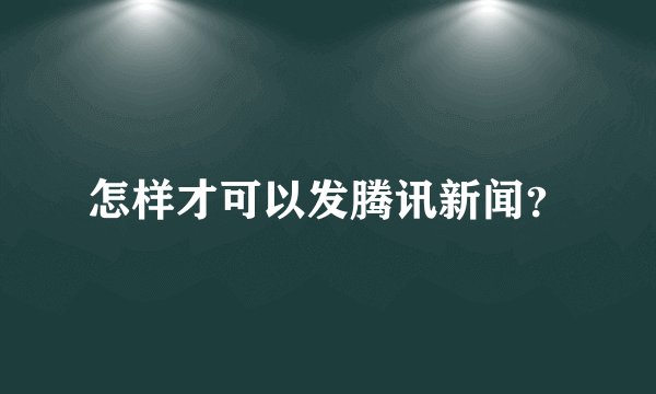 怎样才可以发腾讯新闻？