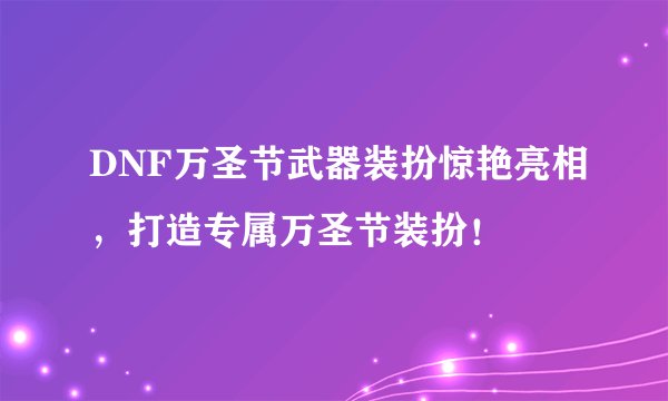 DNF万圣节武器装扮惊艳亮相，打造专属万圣节装扮！