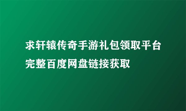 求轩辕传奇手游礼包领取平台完整百度网盘链接获取