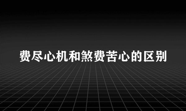 费尽心机和煞费苦心的区别