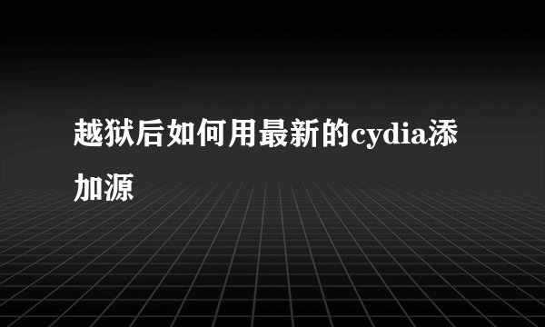越狱后如何用最新的cydia添加源