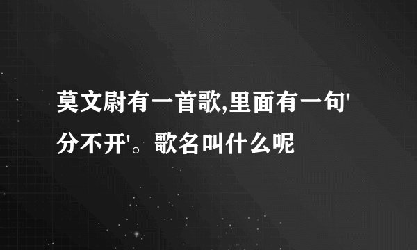 莫文尉有一首歌,里面有一句'分不开'。歌名叫什么呢