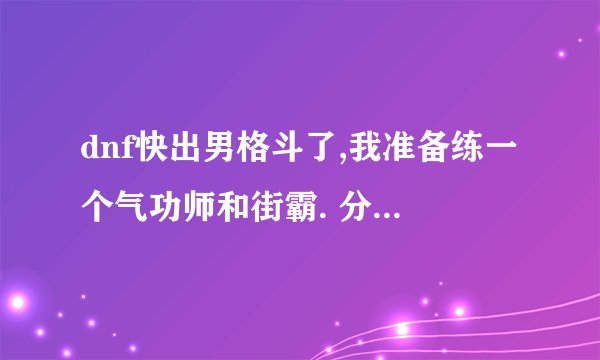 dnf快出男格斗了,我准备练一个气功师和街霸. 分别起什么名字好?