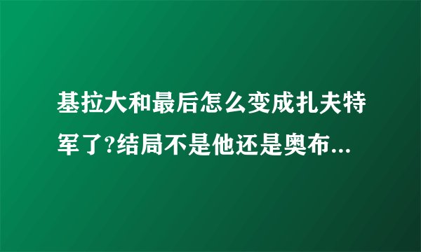 基拉大和最后怎么变成扎夫特军了?结局不是他还是奥布军吗？哪位朋友给我详细的讲讲？