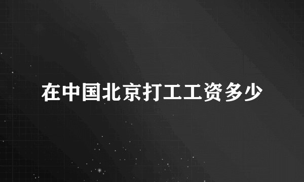 在中国北京打工工资多少