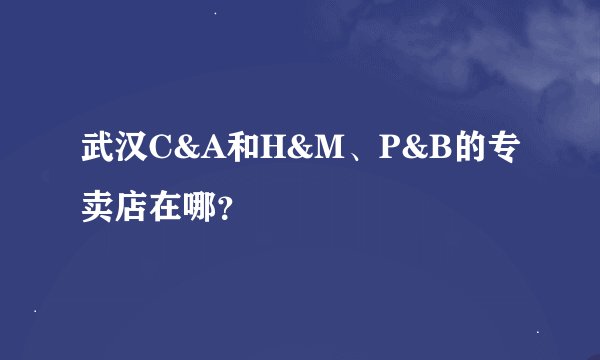 武汉C&A和H&M、P&B的专卖店在哪？