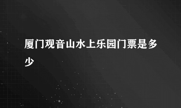 厦门观音山水上乐园门票是多少