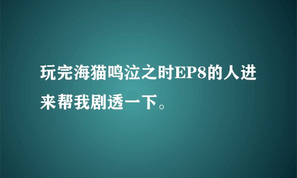 玩完海猫鸣泣之时EP8的人进来帮我剧透一下。