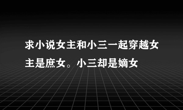 求小说女主和小三一起穿越女主是庶女。小三却是嫡女