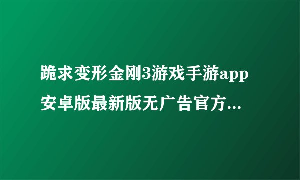 跪求变形金刚3游戏手游app安卓版最新版无广告官方正版安装包免费下载网盘链接