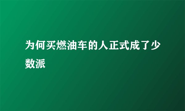 为何买燃油车的人正式成了少数派