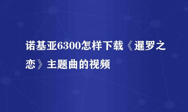 诺基亚6300怎样下载《暹罗之恋》主题曲的视频