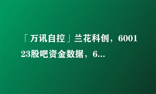 「万讯自控」兰花科创,600123股吧资金数据,600123兰花科创股票吧
