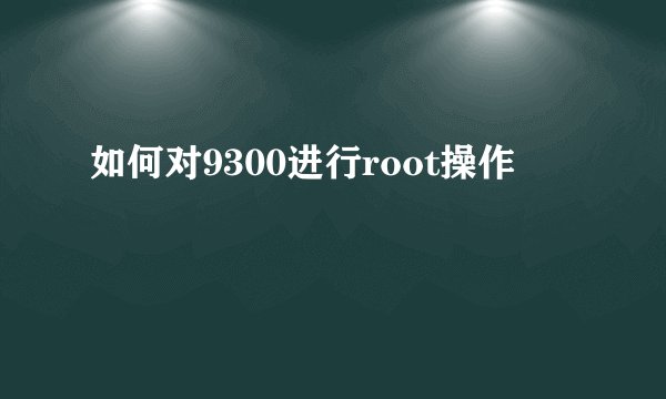 如何对9300进行root操作