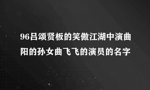 96吕颂贤板的笑傲江湖中演曲阳的孙女曲飞飞的演员的名字
