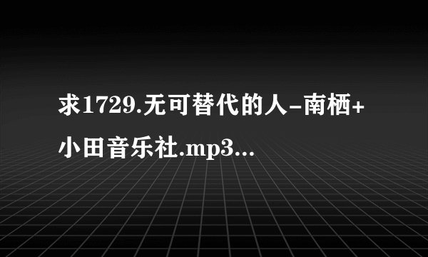 求1729.无可替代的人-南栖+小田音乐社.mp3完整网盘链接下载