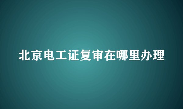 北京电工证复审在哪里办理