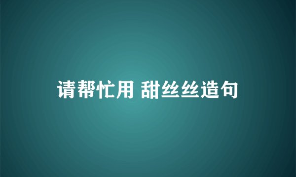 请帮忙用 甜丝丝造句