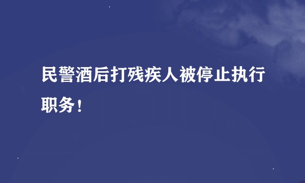 民警酒后打残疾人被停止执行职务！