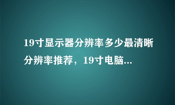 19寸显示器分辨率多少最清晰分辨率推荐，19寸电脑显示器分辨率多少合适