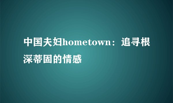 中国夫妇hometown：追寻根深蒂固的情感