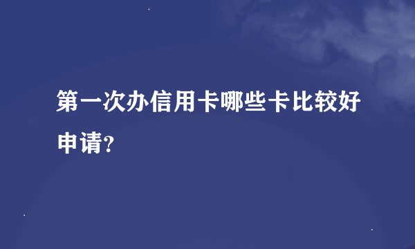 第一次办信用卡哪些卡比较好申请？