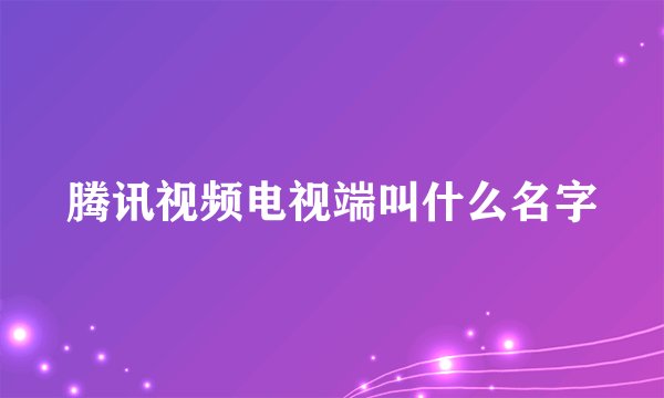 腾讯视频电视端叫什么名字