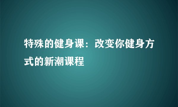 特殊的健身课：改变你健身方式的新潮课程