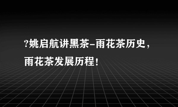 ?姚启航讲黑茶-雨花茶历史，雨花茶发展历程！