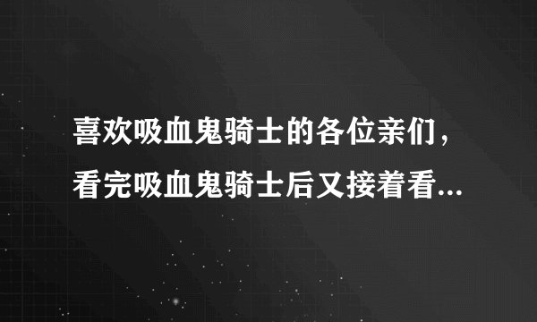 喜欢吸血鬼骑士的各位亲们，看完吸血鬼骑士后又接着看什么动漫了？求推荐啊！！！