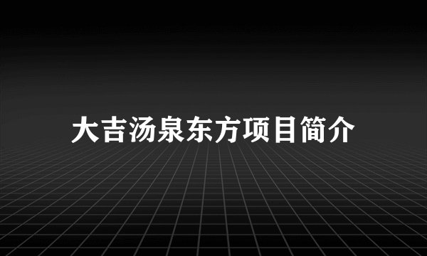 大吉汤泉东方项目简介
