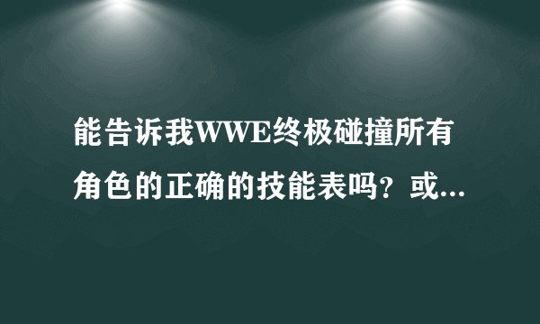 能告诉我WWE终极碰撞所有角色的正确的技能表吗？或者送葬者.卡恩.雷尔.大秀哥.希莫斯.辛卡拉.这几个的也行