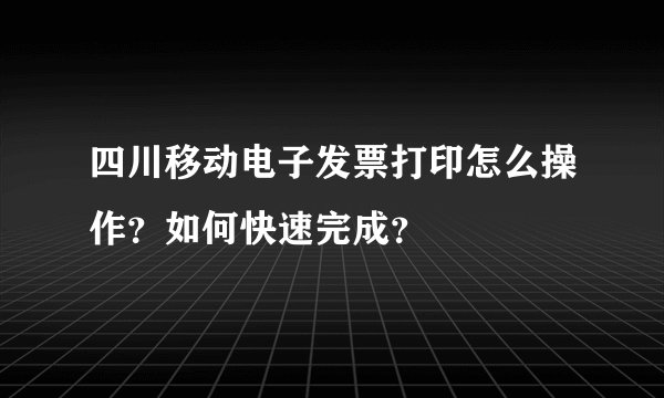 四川移动电子发票打印怎么操作？如何快速完成？