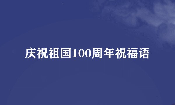 庆祝祖国100周年祝福语