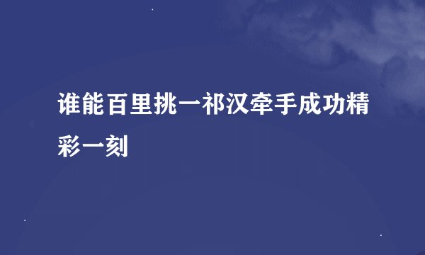 谁能百里挑一祁汉牵手成功精彩一刻