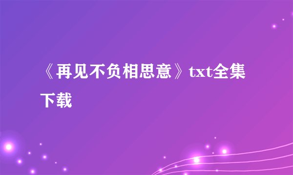 《再见不负相思意》txt全集下载