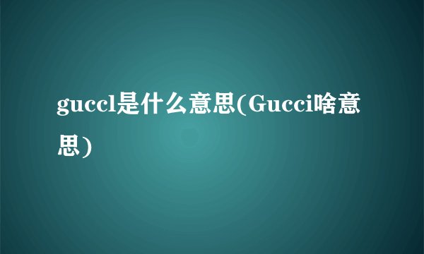 guccl是什么意思(Gucci啥意思)