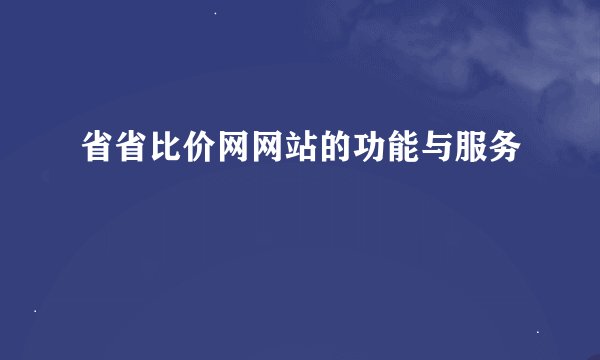 省省比价网网站的功能与服务