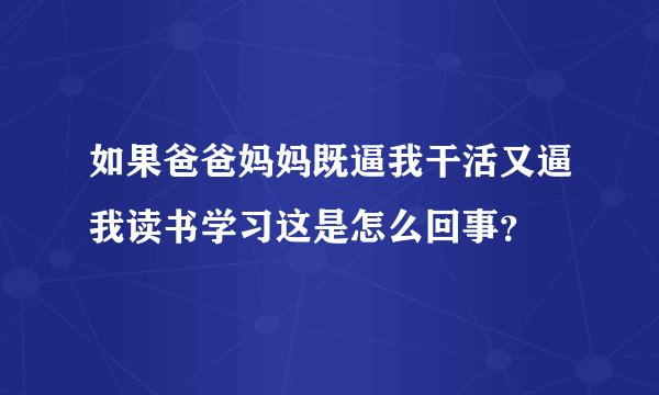 如果爸爸妈妈既逼我干活又逼我读书学习这是怎么回事？