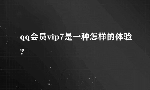 qq会员vip7是一种怎样的体验?