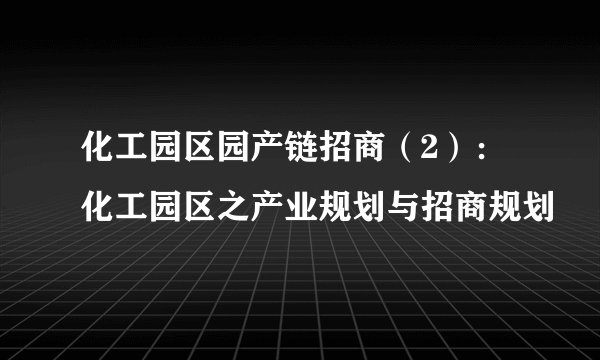 化工园区园产链招商(2):化工园区之产业规划与招商规划