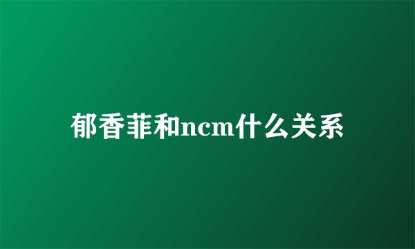 郁香菲和ncm什么关系