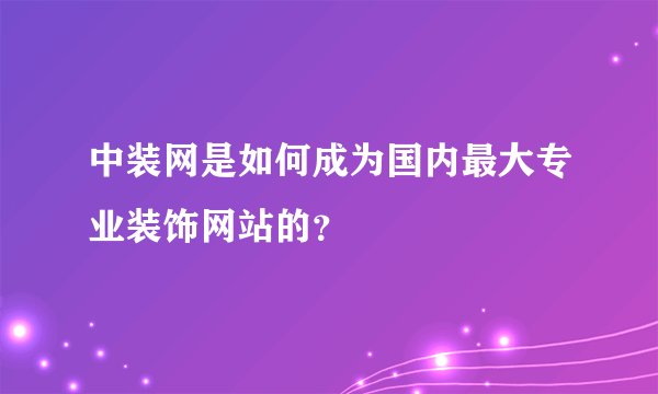 中装网是如何成为国内最大专业装饰网站的?