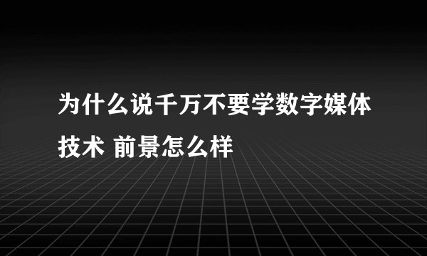 为什么说千万不要学数字媒体技术 前景怎么样