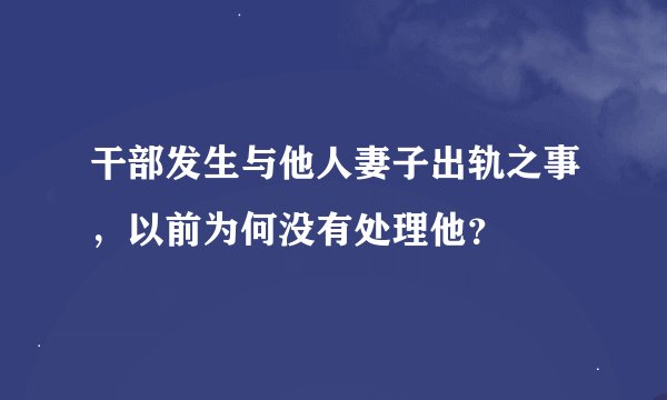 干部发生与他人妻子出轨之事，以前为何没有处理他？