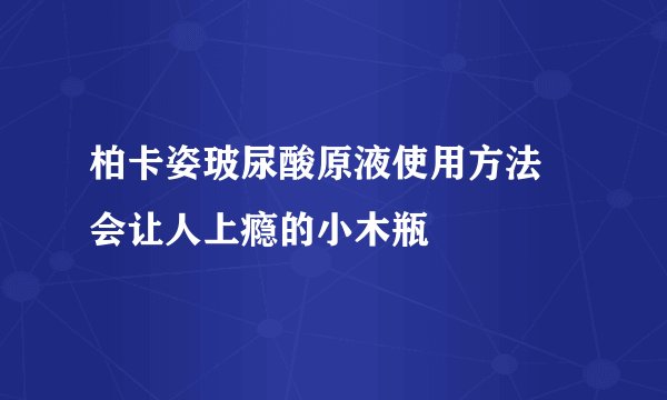 柏卡姿玻尿酸原液使用方法 会让人上瘾的小木瓶