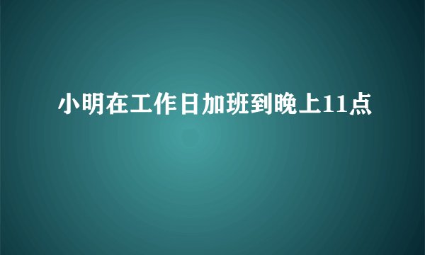 小明在工作日加班到晚上11点