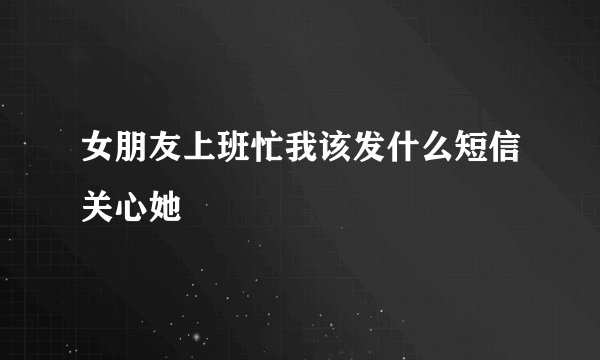 女朋友上班忙我该发什么短信关心她