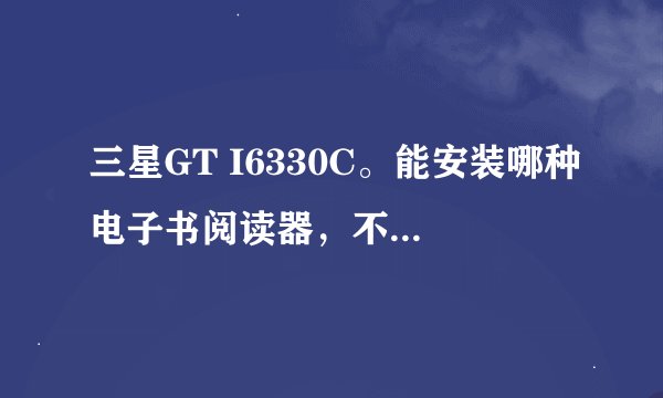 三星GT I6330C。能安装哪种电子书阅读器，不要在线看的，只要通过电脑下载后再传到手机里的！答案明确点