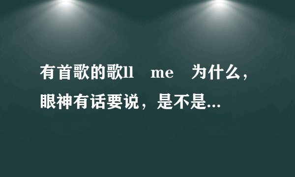 有首歌的歌ll me 为什么，眼神有话要说，是不是你想要认识我，是什么歌